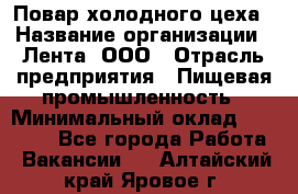 Повар холодного цеха › Название организации ­ Лента, ООО › Отрасль предприятия ­ Пищевая промышленность › Минимальный оклад ­ 18 000 - Все города Работа » Вакансии   . Алтайский край,Яровое г.